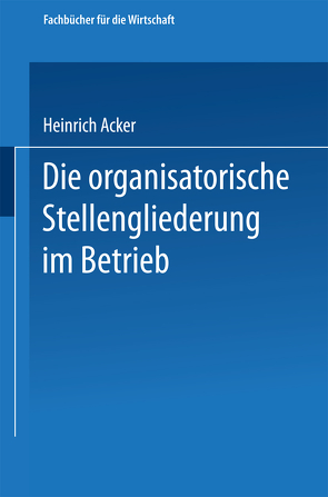 Die organisatorische Stellengliederung im Betrieb von Acker,  Heinrich B.