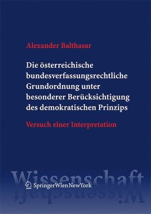 Die österreichische bundesverfassungsrechtliche Grundordnung unter besonderer Berücksichtigung des demokratischen Prinzips von Balthasar,  Alexander