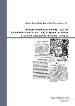 Die österreichische Kaiserwürde (1804) und das Ende des Alten Reiches (1806) im Spiegel der Medien von Haug-Moritz,  Gabriele, Holtz,  Sabine, Kasper,  Verena