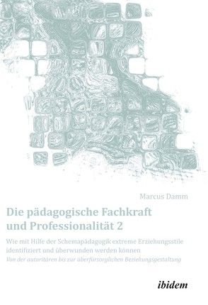 Die pädagogische Fachkraft und Professionalität: Wie mit Hilfe der Schemapädagogik extreme Erziehungsstile identifiziert und überwunden werden können (2) von Damm,  Marcus