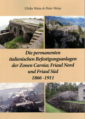 Die permanenten italienischen Befestigungsanlagen der Zonen Carnia,Friaul Nord und Friaul Süd 1866-1911 von Weiss,  Peter, Weiß,  Ulrike