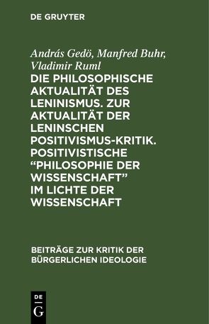 Die philosophische Aktualität des Leninismus. Zur Aktualität der Leninschen Positivismus-Kritik. Positivistische „Philosophie der Wissenschaft“ im Lichte der Wissenschaft von Buhr,  Manfred, Gedö,  András, Ruml,  Vladimir