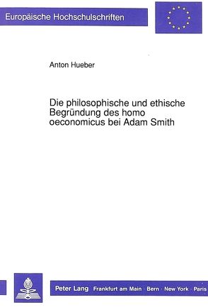 Die philosophische und ethische Begründung des homo oeconomicus bei Adam Smith von Hueber,  Anton