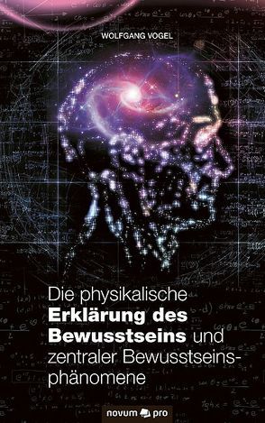 Die physikalische Erklärung des Bewusstseins und zentraler Bewusstseinsphänomene von Vogel,  Wolfgang