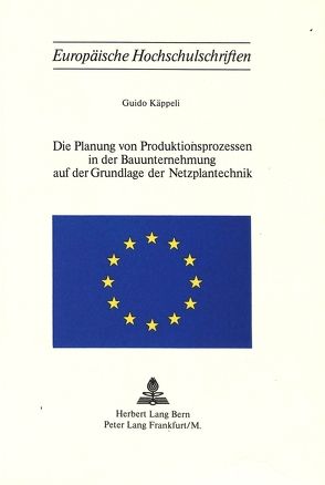 Die Planung von Produktionsprozessen in der Bauunternehmung auf der Grundlage der Netzplantechnik von Käppeli,  Guido