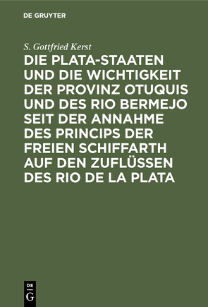 Die Plata-Staaten und die Wichtigkeit der Provinz Otuquis und des Rio Bermejo seit der Annahme des Princips der freien Schiffarth auf den Zuflüssen des Rio de la Plata von Kerst,  S. Gottfried