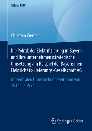 Die Politik der Elektrifizierung in Bayern und ihre unternehmensstrategische Umsetzung am Beispiel der Bayerischen Elektricitäts-Lieferungs-Gesellschaft AG von Werner,  Christian