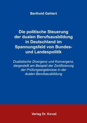 Die politische Steuerung der dualen Berufsausbildung in Deutschland im Spannungsfeld von Bundes- und Landespolitik von Gehlert,  Berthold