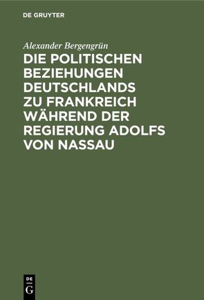 Die politischen Beziehungen Deutschlands zu Frankreich während der Regierung Adolfs von Nassau von Bergengruen,  Alexander