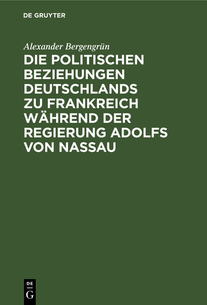 Die politischen Beziehungen Deutschlands zu Frankreich während der Regierung Adolfs von Nassau von Bergengruen,  Alexander