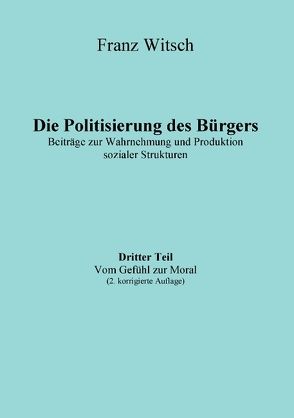 Die Politisierung des Bürgers, 3.Teil: Vom Gefühl zur Moral von Witsch,  Franz