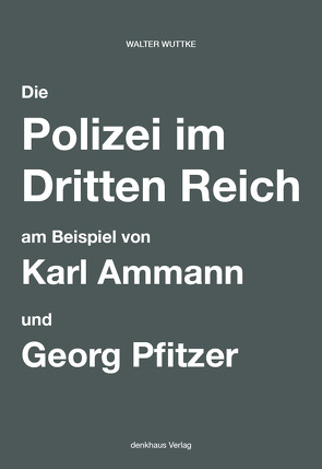 Die Polizei im Dritten Reich am Beispiel von Karl Ammann und Georg Pfitzer von Wuttke,  Walter