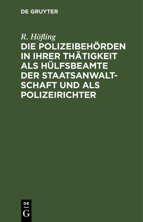 Die Polizeibehörden in ihrer Thätigkeit als Hülfsbeamte der Staatsanwaltschaft und als Polizeirichter von Höfling,  R.