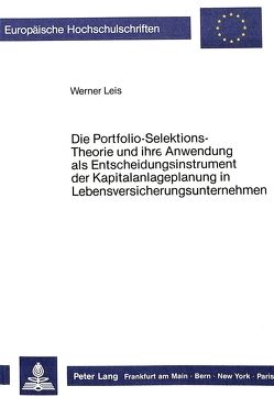 Die Portfolio-Selektions-Theorie und ihre Anwendung als Entscheidungsinstrument der Kapitalanlageplanung in Lebensversicherungsunternehmen von Leis,  Werner