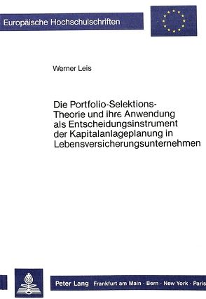 Die Portfolio-Selektions-Theorie und ihre Anwendung als Entscheidungsinstrument der Kapitalanlageplanung in Lebensversicherungsunternehmen von Leis,  Werner