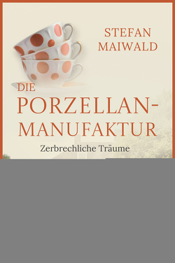 Die Porzellanmanufaktur – Zerbrechliche Träume von Maiwald,  Stefan