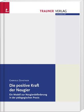 Die positive Kraft der Neugier, Ein evidenzbasiertes Modell zur Neugierdeförderung in der pädagogischen Praxis von Zehetner,  Gabriele