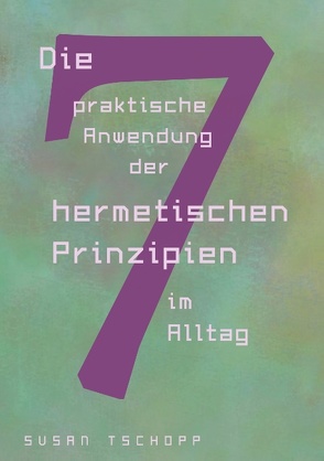 Die praktische Anwendung der 7 hermetischen Prinzipien im Alltag von Tschopp,  Susan