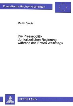 Die Pressepolitik der kaiserlichen Regierung während des Ersten Weltkriegs von Creutz,  Martin