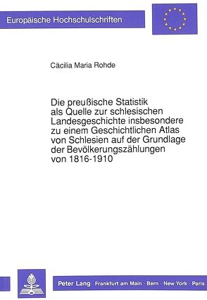 Die preußische Statistik als Quelle zur schlesischen Landesgeschichte insbesondere zu einem Geschichtlichen Atlas von Schlesien auf der Grundlage der Bevölkerungszählungen von 1816-1910 von Rohde,  Cäcilia M.