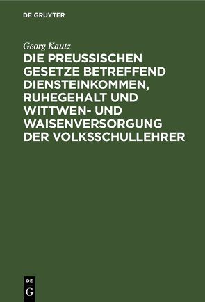 Die Preußischen Gesetze betreffend Diensteinkommen, Ruhegehalt und Wittwen- und Waisenversorgung der Volksschullehrer von Kautz,  Georg