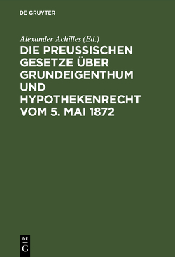 Die Preußischen Gesetze über Grundeigenthum und Hypothekenrecht vom 5. Mai 1872 von Achilles,  Alexander