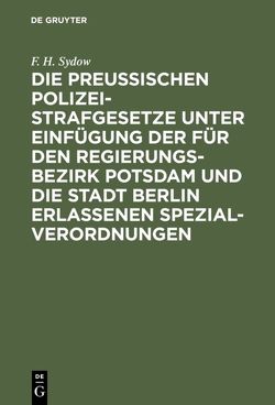 Die Preußischen Polizei-Strafgesetze unter Einfügung der für den Regierungs-Bezirk Potsdam und die Stadt Berlin erlassenen Spezial-Verordnungen von Sydow,  F. H.