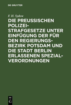 Die Preußischen Polizei-Strafgesetze unter Einfügung der für den Regierungs-Bezirk Potsdam und die Stadt Berlin erlassenen Spezial-Verordnungen von Sydow,  F. H.