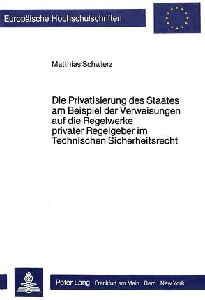 Die Privatisierung des Staates am Beispiel der Verweisungen auf die Regelwerke privater Regelgeber im Technischen Sicherheitsrecht von Schwierz,  Matthias