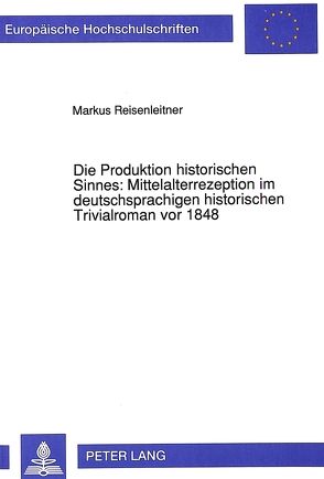 Die Produktion historischen Sinnes: Mittelalterrezeption im deutschsprachigen historischen Trivialroman vor 1848 von Reisenleitner,  Markus