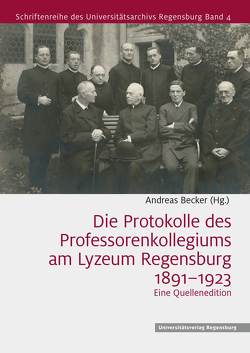 Die Protokolle des Professorenkollegiums am Lyzeum Regensburg 1891–1923 von Becker,  Andreas