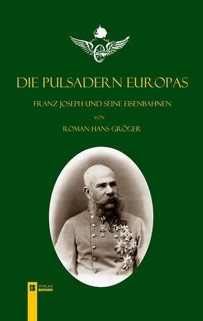 Die Pulsadern Europas. Kaiser Franz Joseph und seine Eisenbahnen von Gröger,  Roman Hans