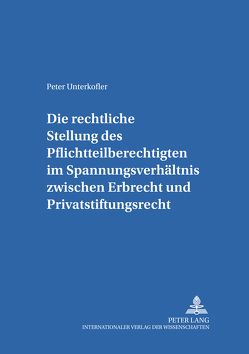 Die rechtliche Stellung des Pflichtteilsberechtigten im Spannungsverhältnis zwischen Erbrecht und Privatstiftungsrecht von Unterkofler,  Peter