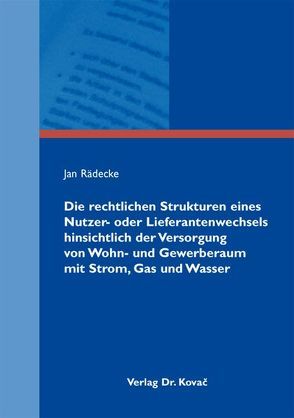 Die rechtlichen Strukturen eines Nutzer- oder Lieferantenwechsels hinsichtlich der Versorgung von Wohn- und Gewerberaum mit Strom, Gas und Wasser von Rädecke,  Jan