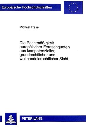 Die Rechtmäßigkeit europäischer Fernsehquoten aus kompetenzieller, grundrechtlicher und welthandelsrechtlicher Sicht von Frese,  Michael