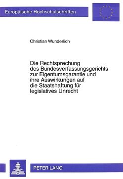 Die Rechtsprechung des Bundesverfassungsgerichts zur Eigentumsgarantie und ihre Auswirkungen auf die Staatshaftung für legislatives Unrecht von Wunderlich,  Christian