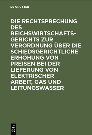 Die Rechtsprechung des Reichswirtschaftsgerichts zur Verordnung über die schiedsgerichtliche Erhöhung von Preisen bei der Lieferung von elektrischer Arbeit, Gas und Leitungswasser