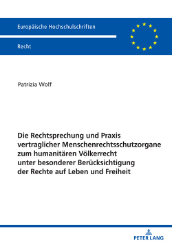 Die Rechtsprechung und Praxis vertraglicher Menschenrechtsschutzorgane zum humanitären Völkerrecht unter besonderer Berücksichtigung der Rechte auf Leben und Freiheit von Wolf,  Patrizia