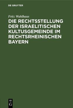 Die Rechtsstellung der israelitischen Kultusgemeinde im rechtsrheinischen Bayern von Wahlhaus,  Fritz