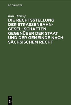 Die Rechtsstellung der Strassenbahngesellschaften gegenüber der Staat und der Gemeinde nach sächsischem Recht von Theissig,  Kurt