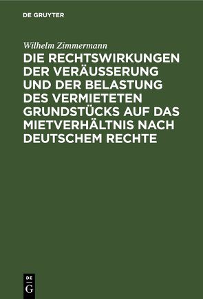 Die Rechtswirkungen der Veräußerung und der Belastung des vermieteten Grundstücks auf das Mietverhältnis nach Deutschem Rechte von Zimmermann,  Wilhelm