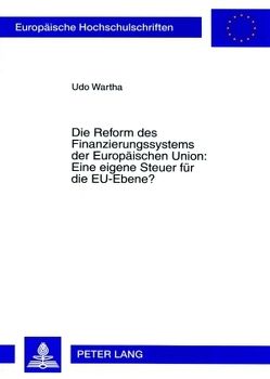 Die Reform des Finanzierungssystems der Europäischen Union: Eine eigene Steuer für die EU-Ebene? von Wartha,  Udo