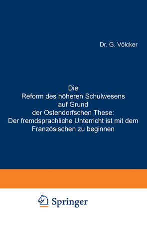 Die Reform des höheren Schulwesens auf Grund der Ostendorfschen These: Der fremdsprachliche Unterricht ist mit dem Französischen zu beginnen von Völcker,  G.