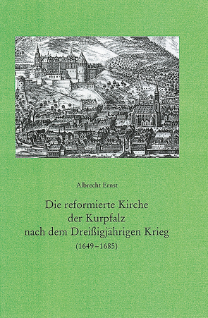 Die reformierte Kirche der Kurpfalz nach dem Dreissigjährigen Krieg (1649-1685) von Ernst,  Albrecht