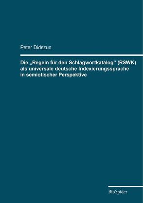 Die „Regeln für den Schlagwortkatalog“ (RSWK) als universale deutsche Indexierungssprache in semiotischer Perspektive von Didszun,  Peter