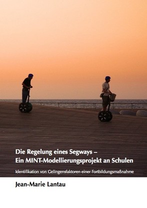 Die Regelung eines Segways — Ein MINT-Modellierungsprojekt an Schulen. Identifikation von Gelingensfaktoren einer Fortbildungsmaßnahme von Lantau,  Jean-Marie