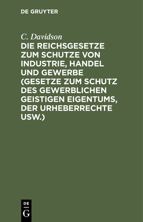 Die Reichsgesetze zum Schutze von Industrie, Handel und Gewerbe (Gesetze zum Schutz des gewerblichen geistigen Eigentums, der Urheberrechte usw.) von Davidson,  C.