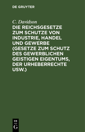Die Reichsgesetze zum Schutze von Industrie, Handel und Gewerbe (Gesetze zum Schutz des gewerblichen geistigen Eigentums, der Urheberrechte usw.) von Davidson,  C.
