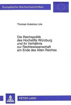 Die Reichspolitik des Hochstifts Würzburg und ihr Verhältnis zur Rechtswissenschaft am Ende des Alten Reiches von Link,  Thomas Hubertus