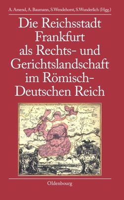 Die Reichsstadt Frankfurt als Rechts- und Gerichtslandschaft im Römisch-Deutschen Reich von Amend,  Anja, Baumann,  Anette, Wendehorst,  Stephan, Wunderlich,  Steffen